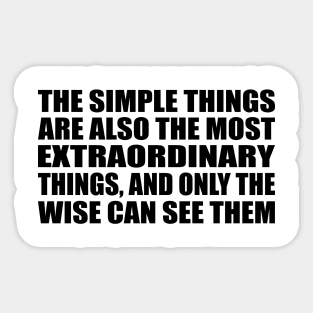 The simple things are also the most extraordinary things, and only the wise can see them Sticker